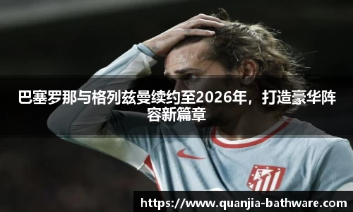 巴塞罗那与格列兹曼续约至2026年，打造豪华阵容新篇章