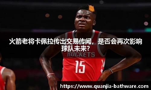 火箭老将卡佩拉传出交易传闻，是否会再次影响球队未来？