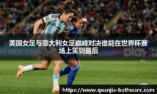 美国女足与意大利女足巅峰对决谁能在世界杯赛场上笑到最后