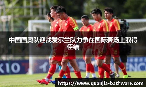 中国国奥队迎战爱尔兰队力争在国际赛场上取得佳绩