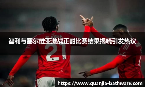 智利与塞尔维亚激战正酣比赛结果揭晓引发热议
