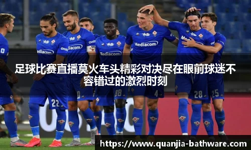 足球比赛直播莫火车头精彩对决尽在眼前球迷不容错过的激烈时刻