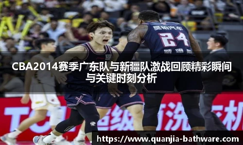 CBA2014赛季广东队与新疆队激战回顾精彩瞬间与关键时刻分析