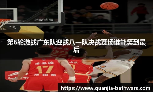 第6轮激战广东队迎战八一队决战赛场谁能笑到最后