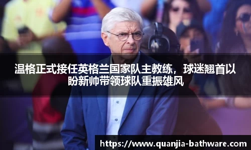 温格正式接任英格兰国家队主教练，球迷翘首以盼新帅带领球队重振雄风